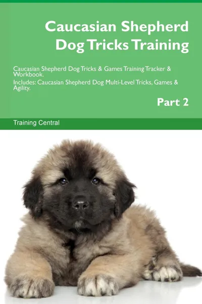 Обложка книги Caucasian Shepherd Dog Tricks Training Caucasian Shepherd Dog Tricks . Games Training Tracker . Workbook.  Includes. Caucasian Shepherd Dog Multi-Level Tricks, Games . Agility. Part 2, Training Central