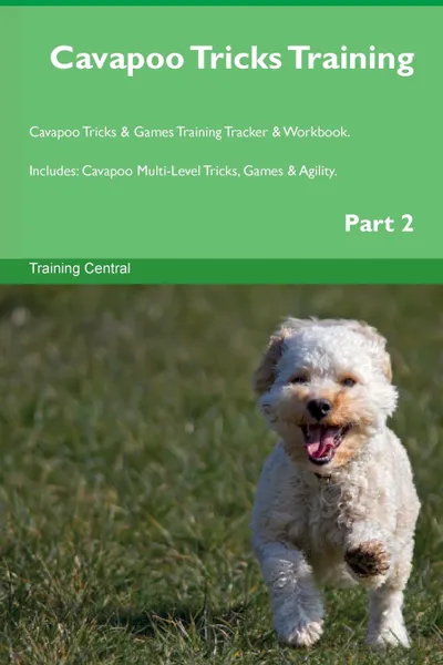 Обложка книги Cavapoo Tricks Training Cavapoo Tricks . Games Training Tracker . Workbook.  Includes. Cavapoo Multi-Level Tricks, Games . Agility. Part 2, Training Central