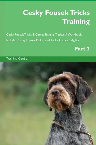 Обложка книги Cesky Fousek Tricks Training Cesky Fousek Tricks . Games Training Tracker . Workbook.  Includes. Cesky Fousek Multi-Level Tricks, Games . Agility. Part 2, Training Central