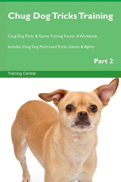 Обложка книги Chug Dog Tricks Training Chug Dog Tricks . Games Training Tracker . Workbook.  Includes. Chug Dog Multi-Level Tricks, Games . Agility. Part 2, Training Central