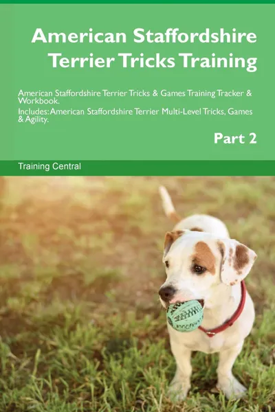 Обложка книги American Staffordshire Terrier Tricks Training American Staffordshire Terrier Tricks . Games Training Tracker . Workbook.  Includes. American Staffordshire Terrier Multi-Level Tricks, Games . Agility. Part 2, Training Central