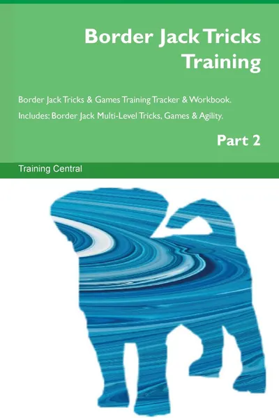 Обложка книги Border Jack Tricks Training Border Jack Tricks . Games Training Tracker . Workbook.  Includes. Border Jack Multi-Level Tricks, Games . Agility. Part 2, Training Central