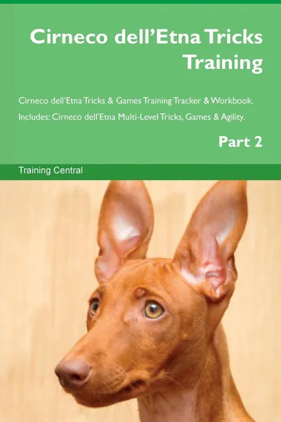 Обложка книги Cirneco dell.Etna Tricks Training Cirneco dell.Etna Tricks . Games Training Tracker . Workbook.  Includes. Cirneco dell.Etna Multi-Level Tricks, Games . Agility. Part 2, Training Central