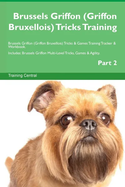 Обложка книги Brussels Griffon (Griffon Bruxellois) Tricks Training Brussels Griffon (Griffon Bruxellois) Tricks . Games Training Tracker . Workbook.  Includes. Brussels Griffon Multi-Level Tricks, Games . Agility. Part 2, Training Central