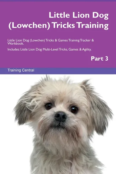 Обложка книги Little Lion Dog (Lowchen) Tricks Training Little Lion Dog (Lowchen) Tricks . Games Training Tracker . Workbook.  Includes. Little Lion Dog Multi-Level Tricks, Games . Agility. Part 3, Training Central