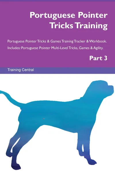 Обложка книги Portuguese Pointer Tricks Training Portuguese Pointer Tricks . Games Training Tracker . Workbook.  Includes. Portuguese Pointer Multi-Level Tricks, Games . Agility. Part 3, Training Central