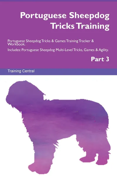 Обложка книги Portuguese Sheepdog Tricks Training Portuguese Sheepdog Tricks . Games Training Tracker . Workbook.  Includes. Portuguese Sheepdog Multi-Level Tricks, Games . Agility. Part 3, Training Central