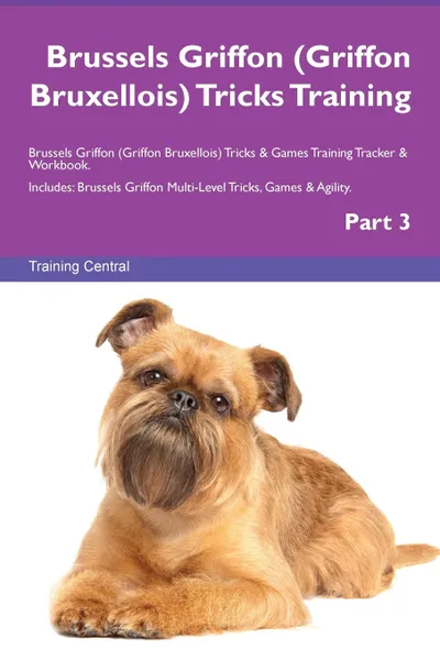 Обложка книги Brussels Griffon (Griffon Bruxellois) Tricks Training Brussels Griffon (Griffon Bruxellois) Tricks . Games Training Tracker . Workbook.  Includes. Brussels Griffon Multi-Level Tricks, Games . Agility. Part 3, Training Central