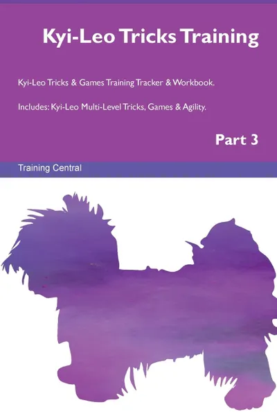 Обложка книги Kyi-Leo Tricks Training Kyi-Leo Tricks . Games Training Tracker . Workbook.  Includes. Kyi-Leo Multi-Level Tricks, Games . Agility. Part 3, Training Central