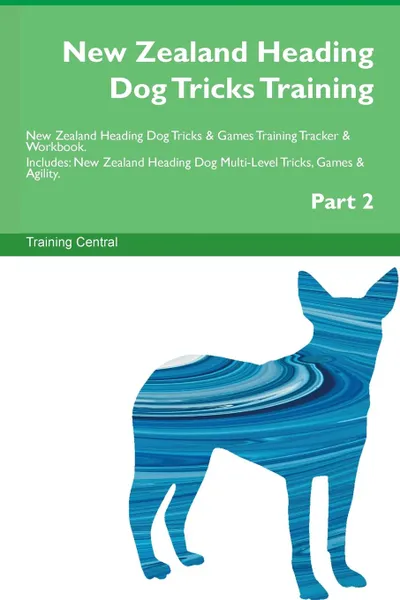 Обложка книги New Zealand Heading Dog Tricks Training New Zealand Heading Dog Tricks . Games Training Tracker . Workbook.  Includes. New Zealand Heading Dog Multi-Level Tricks, Games . Agility. Part 2, Training Central