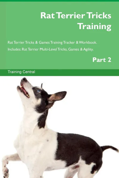 Обложка книги Rat Terrier Tricks Training Rat Terrier Tricks . Games Training Tracker . Workbook.  Includes. Rat Terrier Multi-Level Tricks, Games . Agility. Part 2, Training Central