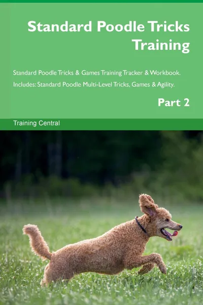 Обложка книги Standard Poodle Tricks Training Standard Poodle Tricks . Games Training Tracker . Workbook.  Includes. Standard Poodle Multi-Level Tricks, Games . Agility. Part 2, Training Central