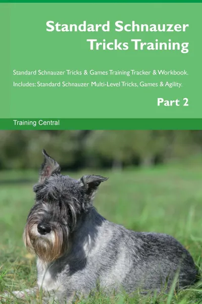 Обложка книги Standard Schnauzer Tricks Training Standard Schnauzer Tricks . Games Training Tracker . Workbook.  Includes. Standard Schnauzer Multi-Level Tricks, Games . Agility. Part 2, Training Central