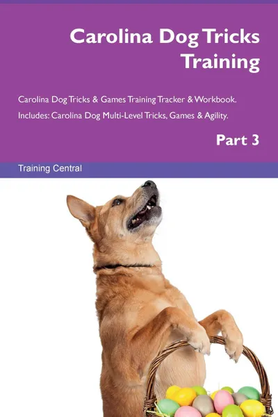 Обложка книги Carolina Dog Tricks Training Carolina Dog Tricks . Games Training Tracker . Workbook.  Includes. Carolina Dog Multi-Level Tricks, Games . Agility. Part 3, Training Central