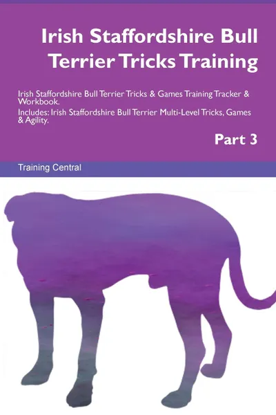 Обложка книги Irish Staffordshire Bull Terrier Tricks Training Irish Staffordshire Bull Terrier Tricks . Games Training Tracker . Workbook.  Includes. Irish Staffordshire Bull Terrier Multi-Level Tricks, Games . Agility. Part 3, Training Central