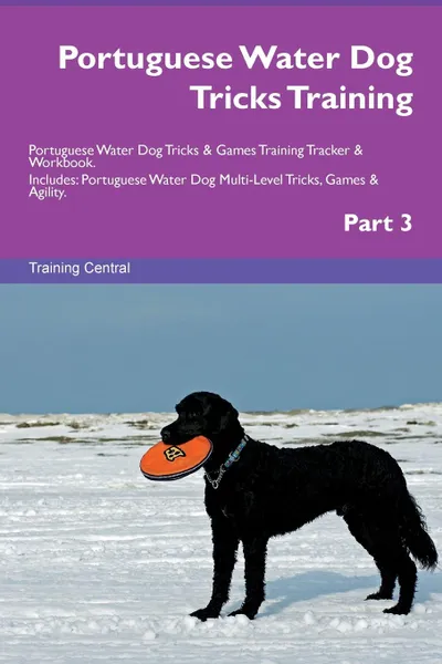 Обложка книги Portuguese Water Dog Tricks Training Portuguese Water Dog Tricks . Games Training Tracker . Workbook.  Includes. Portuguese Water Dog Multi-Level Tricks, Games . Agility. Part 3, Training Central