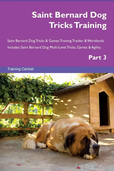 Обложка книги Saint Bernard Dog Tricks Training Saint Bernard Dog Tricks . Games Training Tracker . Workbook.  Includes. Saint Bernard Dog Multi-Level Tricks, Games . Agility. Part 3, Training Central