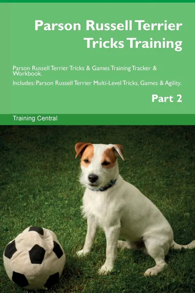 Обложка книги Parson Russell Terrier Tricks Training Parson Russell Terrier Tricks . Games Training Tracker . Workbook.  Includes. Parson Russell Terrier Multi-Level Tricks, Games . Agility. Part 2, Training Central