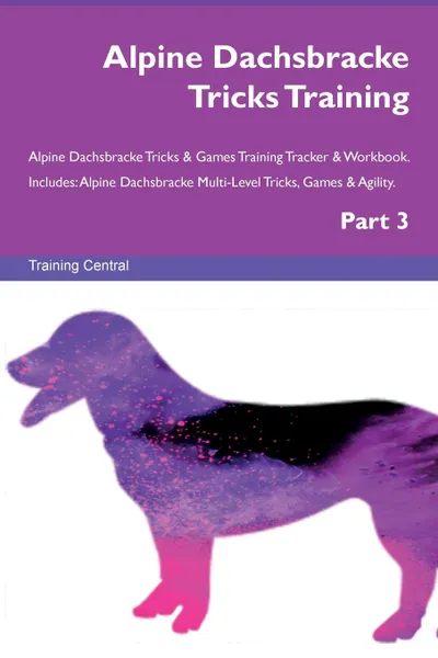 Обложка книги Alpine Dachsbracke Tricks Training Alpine Dachsbracke Tricks . Games Training Tracker . Workbook.  Includes. Alpine Dachsbracke Multi-Level Tricks, Games . Agility. Part 3, Training Central