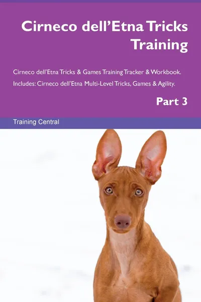 Обложка книги Cirneco dell.Etna Tricks Training Cirneco dell.Etna Tricks . Games Training Tracker . Workbook.  Includes. Cirneco dell.Etna Multi-Level Tricks, Games . Agility. Part 3, Training Central