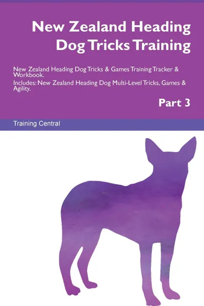 Обложка книги New Zealand Heading Dog Tricks Training New Zealand Heading Dog Tricks . Games Training Tracker . Workbook.  Includes. New Zealand Heading Dog Multi-Level Tricks, Games . Agility. Part 3, Training Central