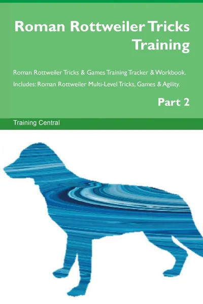 Обложка книги Roman Rottweiler Tricks Training Roman Rottweiler Tricks . Games Training Tracker . Workbook.  Includes. Roman Rottweiler Multi-Level Tricks, Games . Agility. Part 2, Training Central