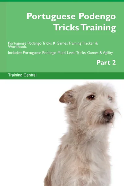 Обложка книги Portuguese Podengo Tricks Training Portuguese Podengo Tricks . Games Training Tracker . Workbook.  Includes. Portuguese Podengo Multi-Level Tricks, Games . Agility. Part 2, Training Central