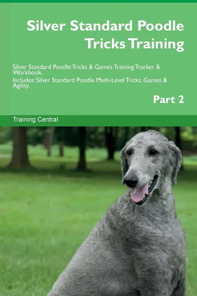 Обложка книги Silver Standard Poodle Tricks Training Silver Standard Poodle Tricks . Games Training Tracker . Workbook.  Includes. Silver Standard Poodle Multi-Level Tricks, Games . Agility. Part 2, Training Central