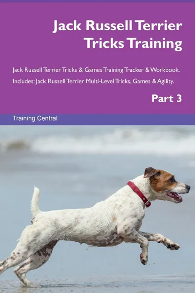 Обложка книги Jack Russell Terrier Tricks Training Jack Russell Terrier Tricks . Games Training Tracker . Workbook.  Includes. Jack Russell Terrier Multi-Level Tricks, Games . Agility. Part 3, Training Central