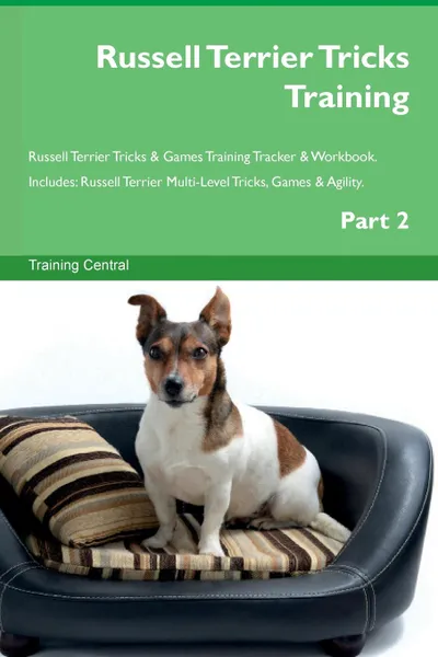 Обложка книги Russell Terrier Tricks Training Russell Terrier Tricks . Games Training Tracker . Workbook.  Includes. Russell Terrier Multi-Level Tricks, Games . Agility. Part 2, Training Central