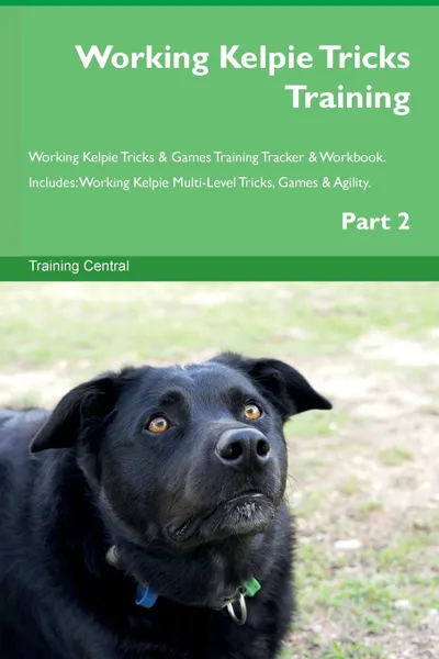 Обложка книги Working Kelpie Tricks Training Working Kelpie Tricks . Games Training Tracker . Workbook.  Includes. Working Kelpie Multi-Level Tricks, Games . Agility. Part 2, Training Central