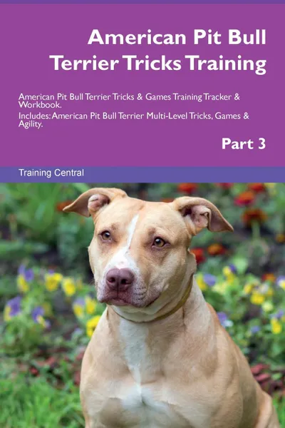 Обложка книги American Pit Bull Terrier Tricks Training American Pit Bull Terrier Tricks . Games Training Tracker . Workbook.  Includes. American Pit Bull Terrier Multi-Level Tricks, Games . Agility. Part 3, Training Central