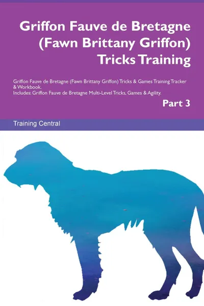 Обложка книги Griffon Fauve de Bretagne (Fawn Brittany Griffon) Tricks Training Griffon Fauve de Bretagne (Fawn Brittany Griffon) Tricks . Games Training Tracker . Workbook.  Includes. Griffon Fauve de Bretagne Multi-Level Tricks, Games . Agility. Part 3, Training Central