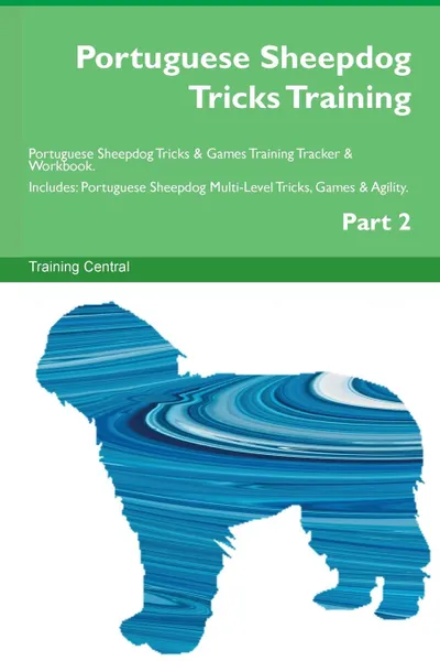 Обложка книги Portuguese Sheepdog Tricks Training Portuguese Sheepdog Tricks . Games Training Tracker . Workbook.  Includes. Portuguese Sheepdog Multi-Level Tricks, Games . Agility. Part 2, Training Central