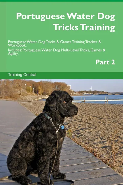 Обложка книги Portuguese Water Dog Tricks Training Portuguese Water Dog Tricks . Games Training Tracker . Workbook.  Includes. Portuguese Water Dog Multi-Level Tricks, Games . Agility. Part 2, Training Central