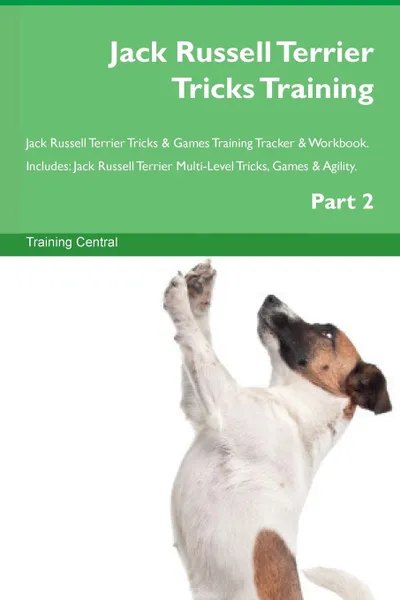 Обложка книги Jack Russell Terrier Tricks Training Jack Russell Terrier Tricks . Games Training Tracker . Workbook.  Includes. Jack Russell Terrier Multi-Level Tricks, Games . Agility. Part 2, Training Central