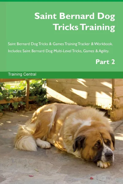 Обложка книги Saint Bernard Dog Tricks Training Saint Bernard Dog Tricks . Games Training Tracker . Workbook.  Includes. Saint Bernard Dog Multi-Level Tricks, Games . Agility. Part 2, Training Central