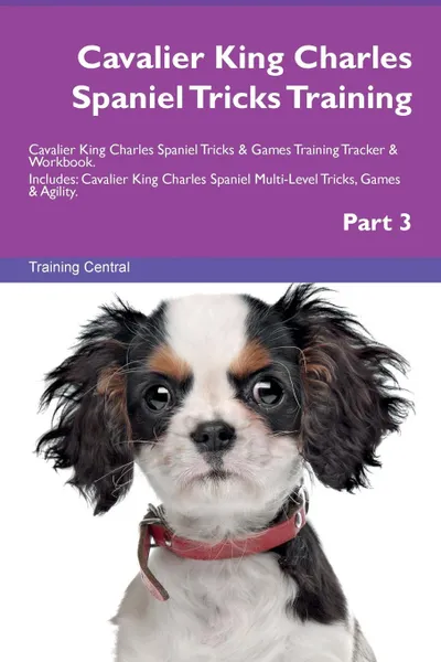 Обложка книги Cavalier King Charles Spaniel Tricks Training Cavalier King Charles Spaniel Tricks . Games Training Tracker . Workbook.  Includes. Cavalier King Charles Spaniel Multi-Level Tricks, Games . Agility. Part 3, Training Central