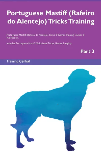 Обложка книги Portuguese Mastiff (Rafeiro do Alentejo) Tricks Training Portuguese Mastiff (Rafeiro do Alentejo) Tricks . Games Training Tracker . Workbook.  Includes. Portuguese Mastiff Multi-Level Tricks, Games . Agility. Part 3, Training Central