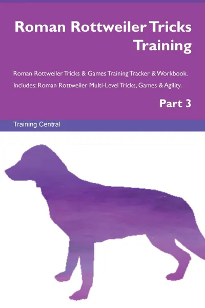 Обложка книги Roman Rottweiler Tricks Training Roman Rottweiler Tricks . Games Training Tracker . Workbook.  Includes. Roman Rottweiler Multi-Level Tricks, Games . Agility. Part 3, Training Central