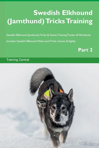 Обложка книги Swedish Elkhound (Jamthund) Tricks Training Swedish Elkhound (Jamthund) Tricks . Games Training Tracker . Workbook.  Includes. Swedish Elkhound Multi-Level Tricks, Games . Agility. Part 2, Training Central