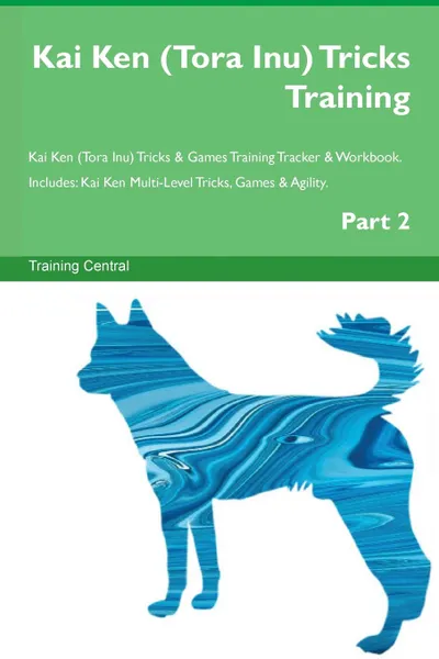 Обложка книги Kai Ken (Tora Inu) Tricks Training Kai Ken (Tora Inu) Tricks . Games Training Tracker . Workbook.  Includes. Kai Ken Multi-Level Tricks, Games . Agility. Part 2, Training Central