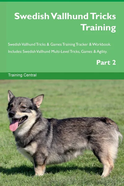 Обложка книги Swedish Vallhund Tricks Training Swedish Vallhund Tricks . Games Training Tracker . Workbook.  Includes. Swedish Vallhund Multi-Level Tricks, Games . Agility. Part 2, Training Central