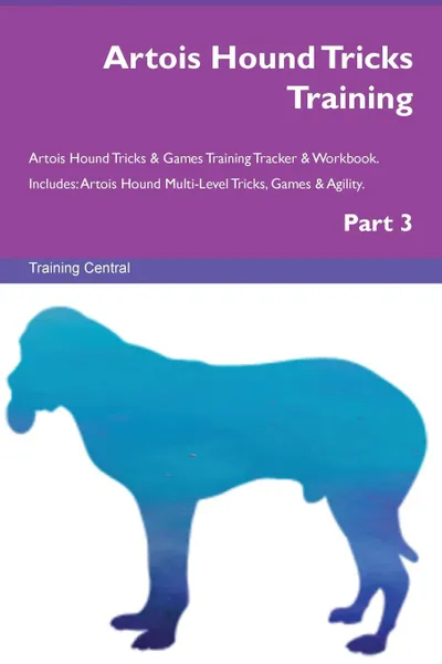 Обложка книги Artois Hound Tricks Training Artois Hound Tricks . Games Training Tracker . Workbook.  Includes. Artois Hound Multi-Level Tricks, Games . Agility. Part 3, Training Central