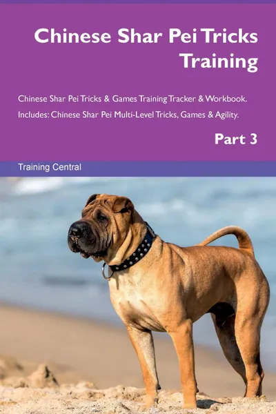 Обложка книги Chinese Shar Pei Tricks Training Chinese Shar Pei Tricks . Games Training Tracker . Workbook.  Includes. Chinese Shar Pei Multi-Level Tricks, Games . Agility. Part 3, Training Central