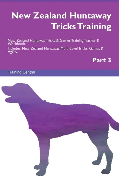 Обложка книги New Zealand Huntaway Tricks Training New Zealand Huntaway Tricks . Games Training Tracker . Workbook.  Includes. New Zealand Huntaway Multi-Level Tricks, Games . Agility. Part 3, Training Central