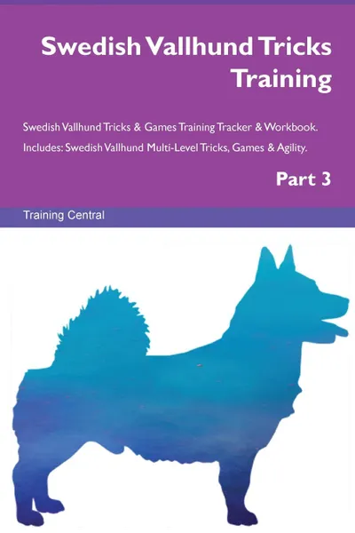 Обложка книги Swedish Vallhund Tricks Training Swedish Vallhund Tricks . Games Training Tracker . Workbook.  Includes. Swedish Vallhund Multi-Level Tricks, Games . Agility. Part 3, Training Central