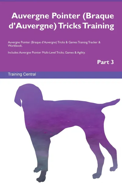 Обложка книги Auvergne Pointer (Braque d.Auvergne) Tricks Training Auvergne Pointer (Braque d.Auvergne) Tricks . Games Training Tracker . Workbook.  Includes. Auvergne Pointer Multi-Level Tricks, Games . Agility. Part 3, Training Central