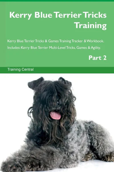 Обложка книги Kerry Blue Terrier Tricks Training Kerry Blue Terrier Tricks . Games Training Tracker . Workbook.  Includes. Kerry Blue Terrier Multi-Level Tricks, Games . Agility. Part 2, Training Central