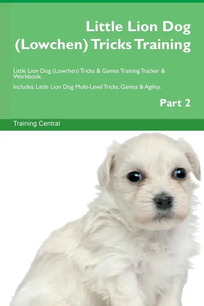 Обложка книги Little Lion Dog (Lowchen) Tricks Training Little Lion Dog (Lowchen) Tricks . Games Training Tracker . Workbook.  Includes. Little Lion Dog Multi-Level Tricks, Games . Agility. Part 2, Training Central